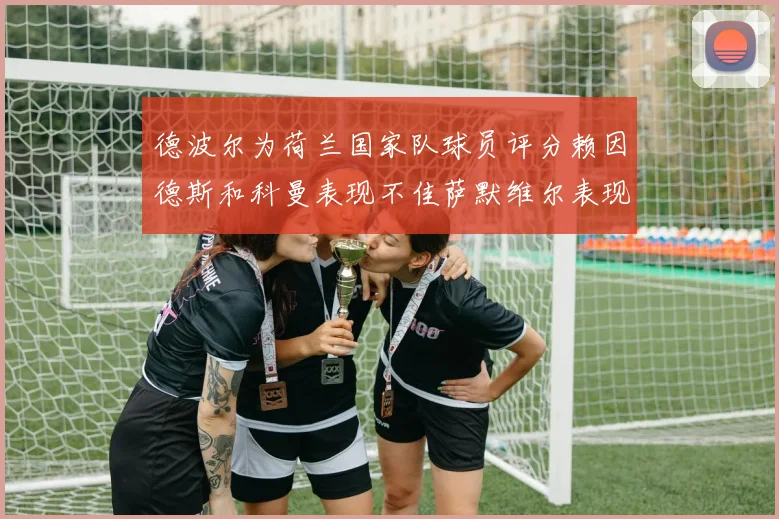 德波尔为荷兰国家队球员评分赖因德斯和科曼表现不佳萨默维尔表现最佳