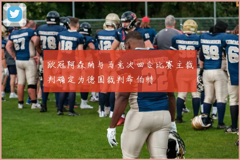 欧冠阿森纳与马竞次回合比赛主裁判确定为德国裁判希伯特