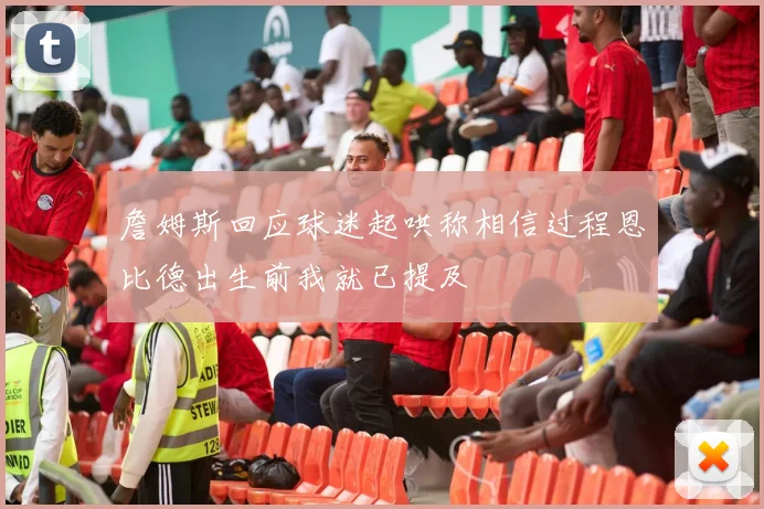 詹姆斯回应球迷起哄称相信过程恩比德出生前我就已提及
