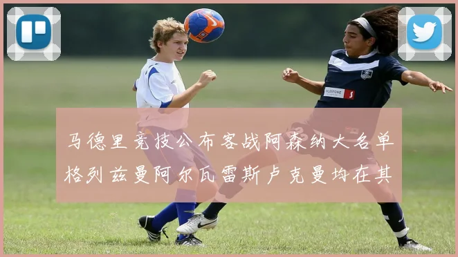 马德里竞技公布客战阿森纳大名单格列兹曼阿尔瓦雷斯卢克曼均在其中