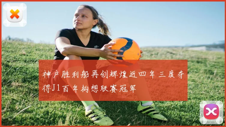 神户胜利船再创辉煌近四年三度夺得J1百年构想联赛冠军