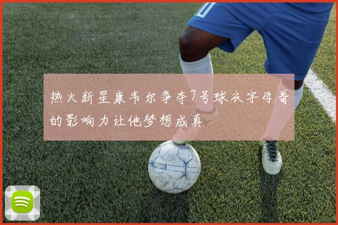 热火新星康韦尔争夺7号球衣字母哥的影响力让他梦想成真