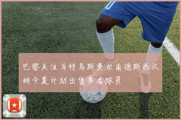 巴黎关注马特乌斯费尔南德斯西汉姆今夏计划出售多名球员