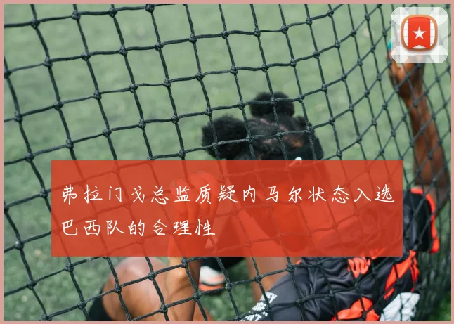 弗拉门戈总监质疑内马尔状态入选巴西队的合理性