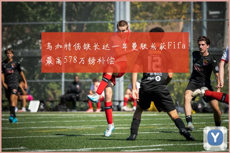乌加特伤缺长达一年曼联或获Fifa最高578万镑补偿