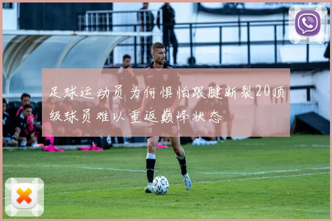 足球运动员为何惧怕跟腱断裂20顶级球员难以重返巅峰状态