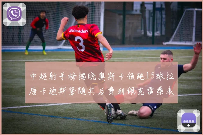 中超射手榜揭晓奥斯卡领跑15球拉唐卡迪斯紧随其后费利佩克雷桑表现不俗