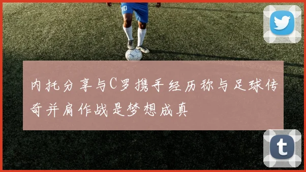 内托分享与C罗携手经历称与足球传奇并肩作战是梦想成真