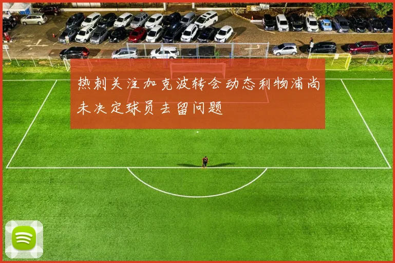热刺关注加克波转会动态利物浦尚未决定球员去留问题