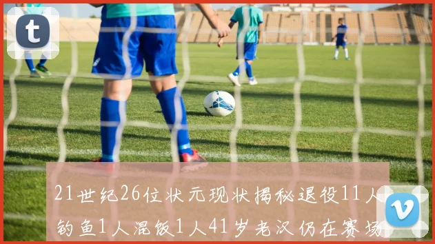 21世纪26位状元现状揭秘退役11人钓鱼1人混饭1人41岁老汉仍在赛场拼搏