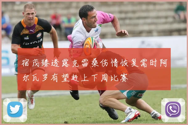 宿茂臻透露克雷桑伤情恢复需时阿尔瓦罗有望赶上下周比赛