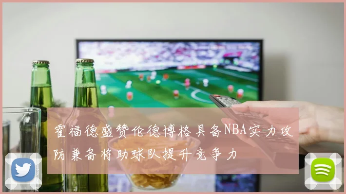 霍福德盛赞伦德博格具备NBA实力攻防兼备将助球队提升竞争力