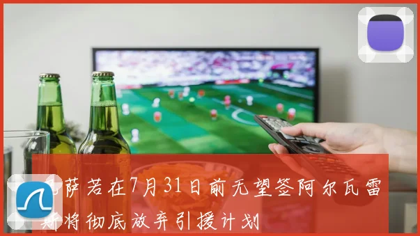 巴萨若在7月31日前无望签阿尔瓦雷斯将彻底放弃引援计划
