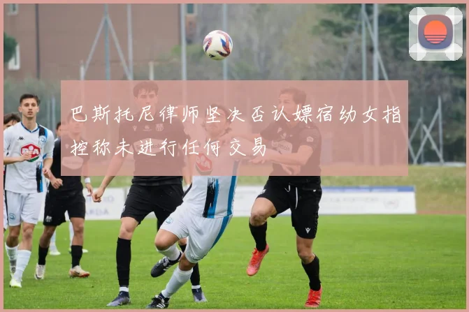 巴斯托尼律师坚决否认嫖宿幼女指控称未进行任何交易