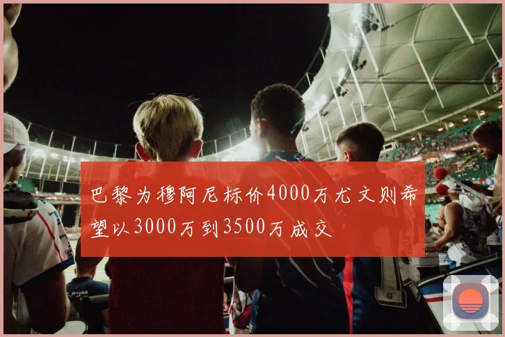 巴黎为穆阿尼标价4000万尤文则希望以3000万到3500万成交