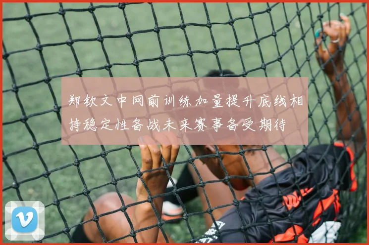 郑钦文中网前训练加量提升底线相持稳定性备战未来赛事备受期待