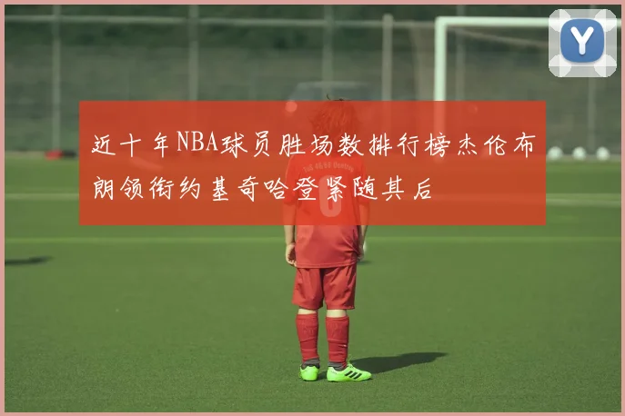 近十年NBA球员胜场数排行榜杰伦布朗领衔约基奇哈登紧随其后