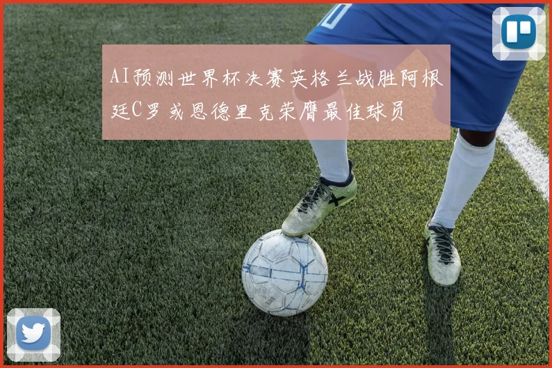 AI预测世界杯决赛英格兰战胜阿根廷C罗或恩德里克荣膺最佳球员