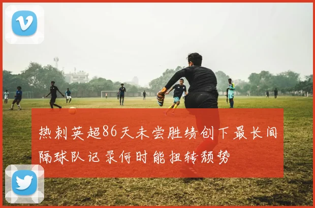 热刺英超86天未尝胜绩创下最长间隔球队记录何时能扭转颓势