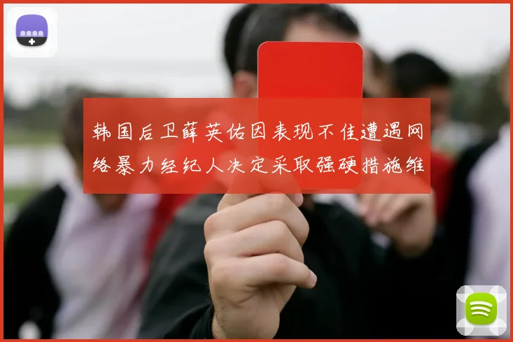 韩国后卫薛英佑因表现不佳遭遇网络暴力经纪人决定采取强硬措施维护权益