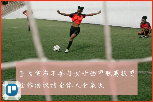 皇马宣布不参与女子西甲联赛投资合作协议的全体大会表决