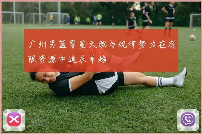 广州男篮尊重天赋与规律努力在有限资源中追求卓越