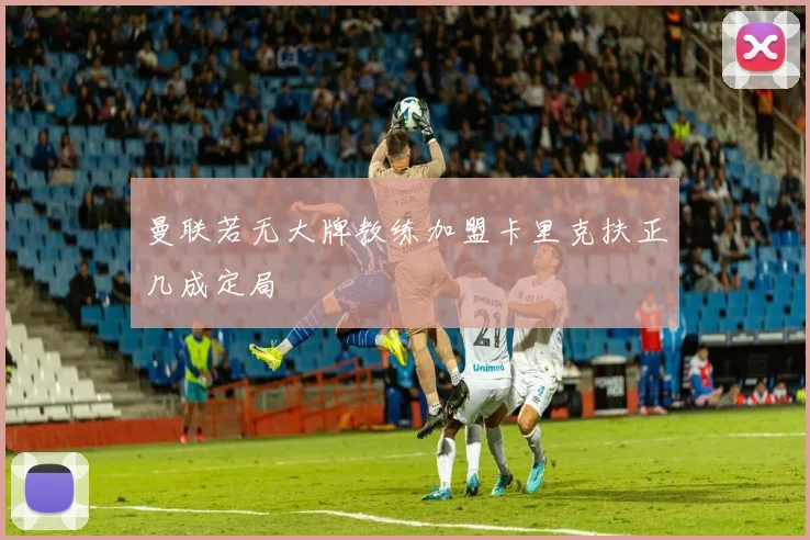 曼联若无大牌教练加盟卡里克扶正几成定局