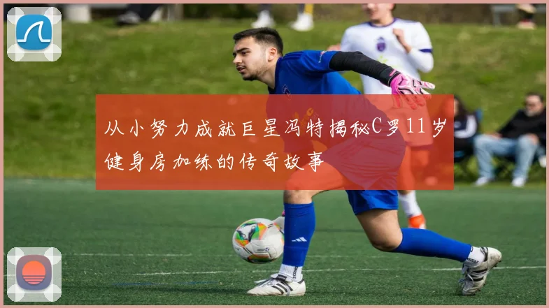 从小努力成就巨星冯特揭秘C罗11岁健身房加练的传奇故事