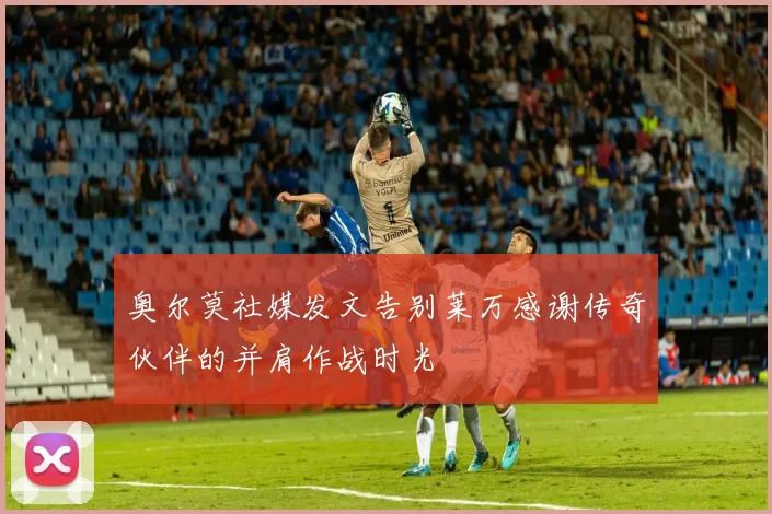 奥尔莫社媒发文告别莱万感谢传奇伙伴的并肩作战时光