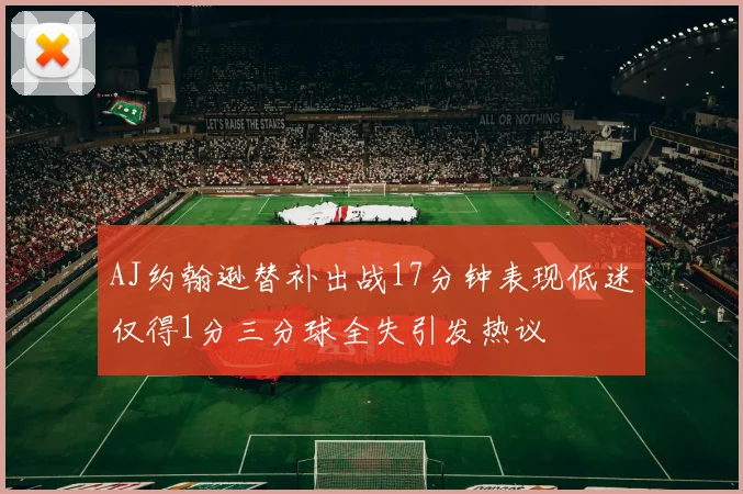 AJ约翰逊替补出战17分钟表现低迷仅得1分三分球全失引发热议