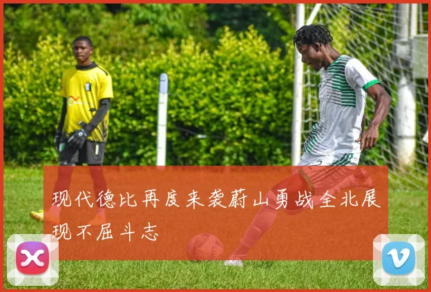 现代德比再度来袭蔚山勇战全北展现不屈斗志